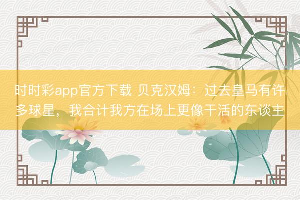 時時彩app官方下載 貝克漢姆：過去皇馬有許多球星，我合計我方在場上更像干活的東談主