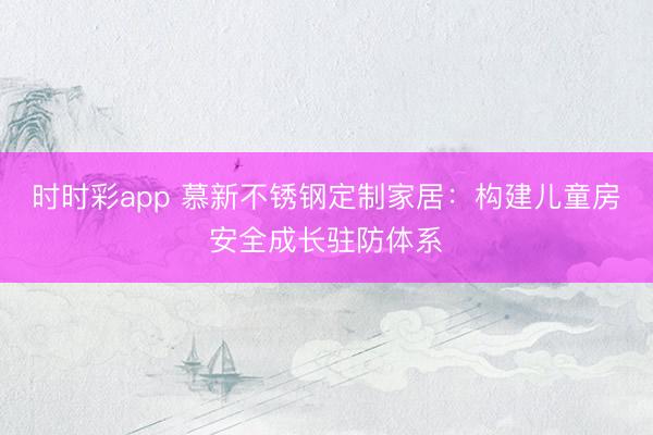 時時彩app 慕新不銹鋼定制家居:構(gòu)建兒童房安全成長駐防體系