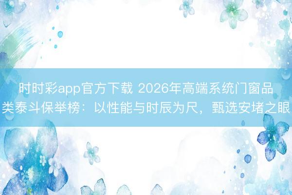 時時彩app官方下載 2026年高端系統門窗品類泰斗保舉榜:以性能與時辰為尺,甄選安堵之眼