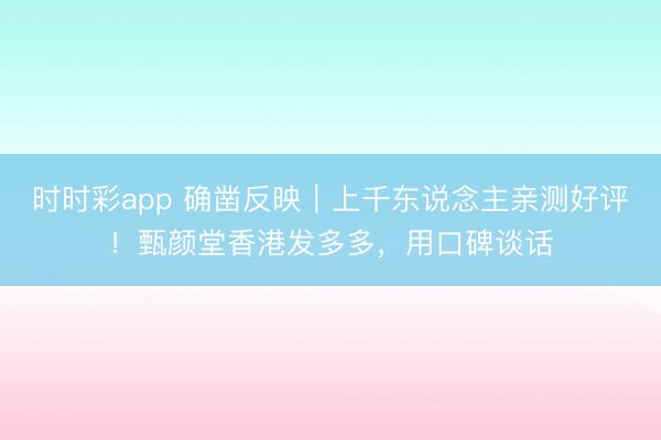時時彩app 確鑿反映｜上千東說念主親測好評！甄顏堂香港發(fā)多多，用口碑談話