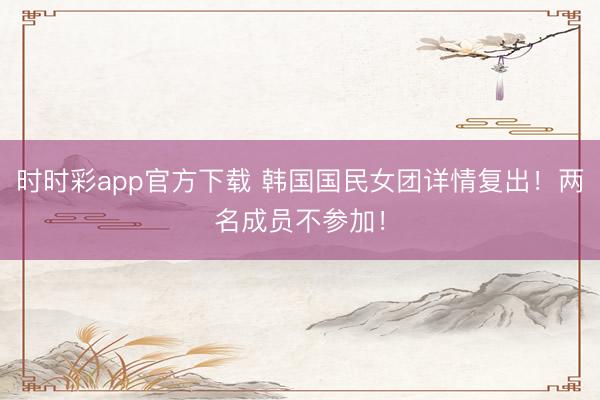 時時彩app官方下載 韓國國民女團(tuán)詳情復(fù)出！兩名成員不參加！